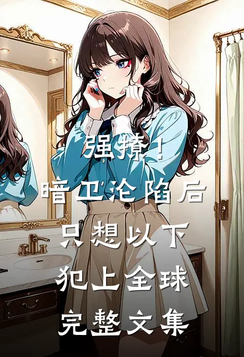 强撩！暗卫沦陷后，只想以下犯上全球完整文集