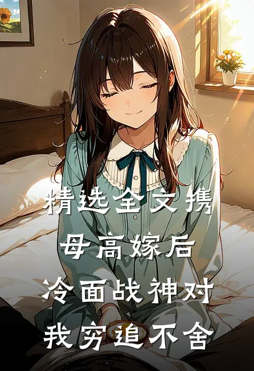 精选全文携母高嫁后，冷面战神对我穷追不舍