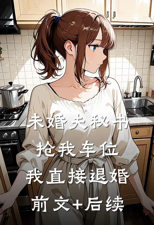 未婚夫秘书抢我车位，我直接退婚前文+后续