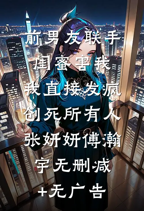 前男友联手闺蜜害我，我直接发疯创死所有人张妍妍傅瀚宇无删减+无广告