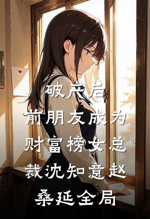 破产后，前朋友成为财富榜女总裁沈知意赵桑延全局