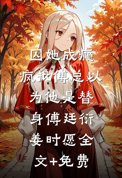 囚她成瘾，疯批傅总以为他是替身傅廷衍姜时愿全文+免费