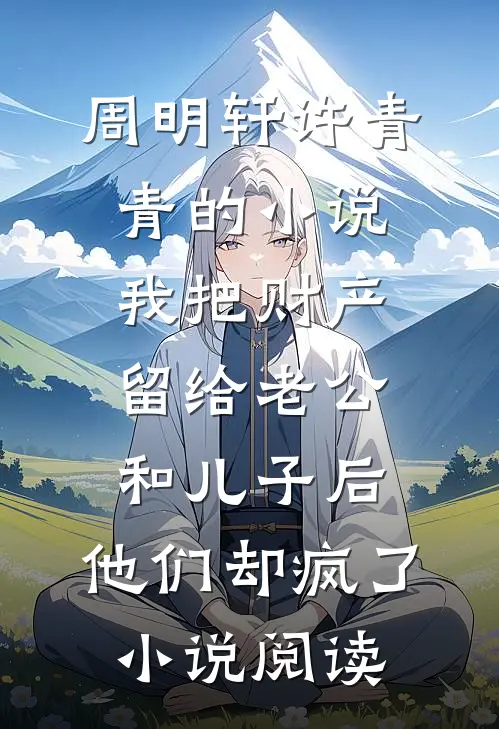 周明轩许青青的小说我把财产留给老公和儿子后，他们却疯了小说阅读