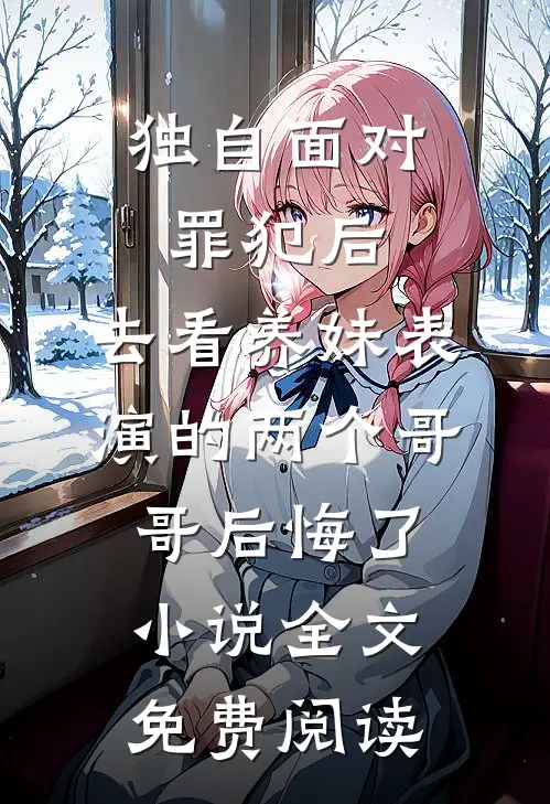 独自面对罪犯后，去看养妹表演的两个哥哥后悔了小说全文免费阅读