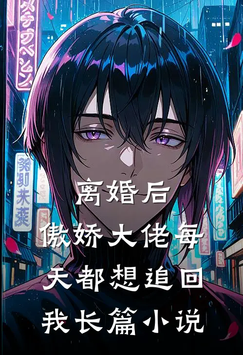 离婚后，傲娇大佬每天都想追回我长篇小说