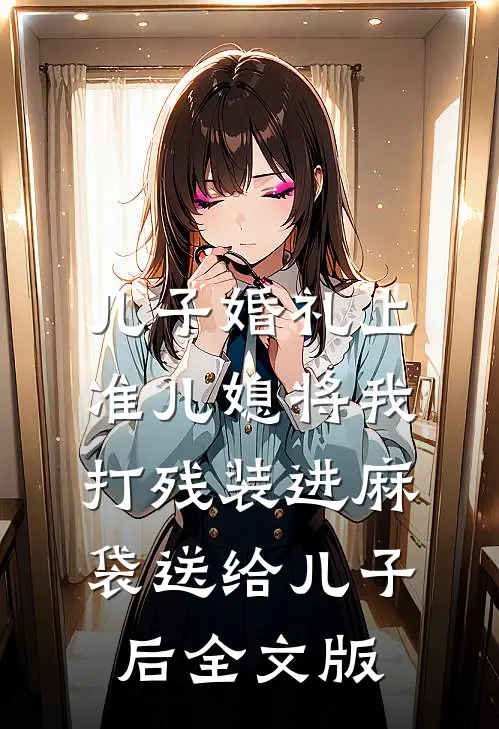 儿子婚礼上，准儿媳将我打残装进麻袋送给儿子后全文版