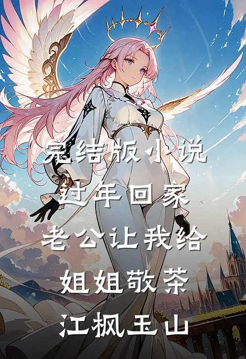 完结版小说过年回家，老公让我给姐姐敬茶江枫玉山