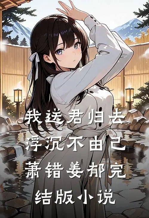 我送君归去，浮沉不由己萧错姜郁完结版小说