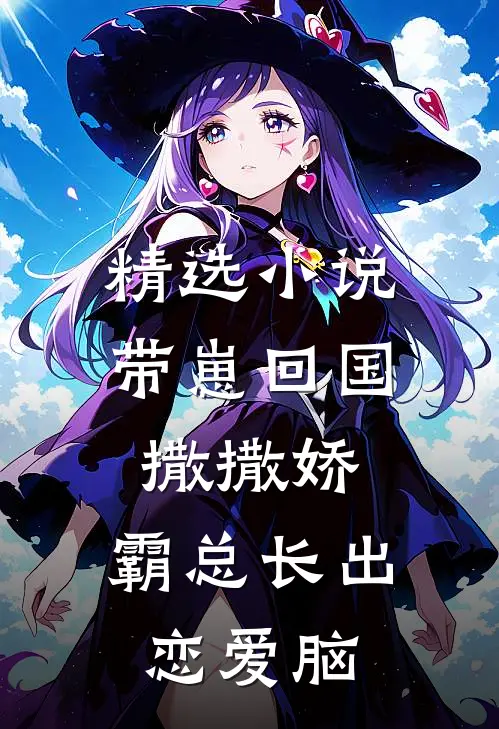 精选小说带崽回国撒撒娇，霸总长出恋爱脑