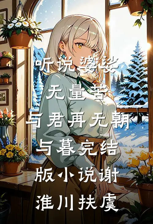 听说婆娑无量苦，与君再无朝与暮完结版小说谢淮川扶虞
