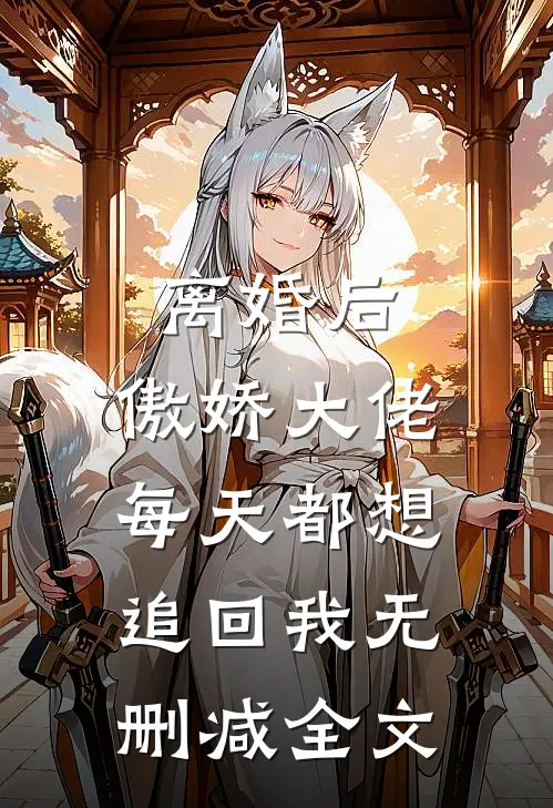 离婚后，傲娇大佬每天都想追回我无删减全文