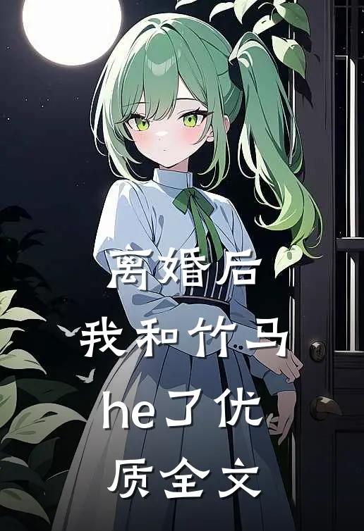 离婚后，我和竹马he了优质全文