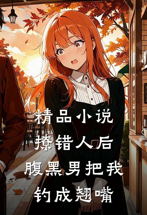 精品小说撩错人后，腹黑男把我钓成翘嘴