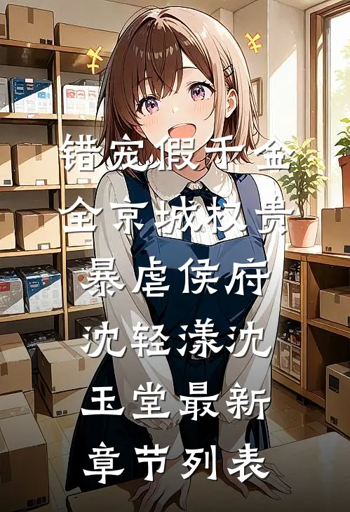 错宠假千金，全京城权贵暴虐侯府沈轻漾沈玉堂最新章节列表