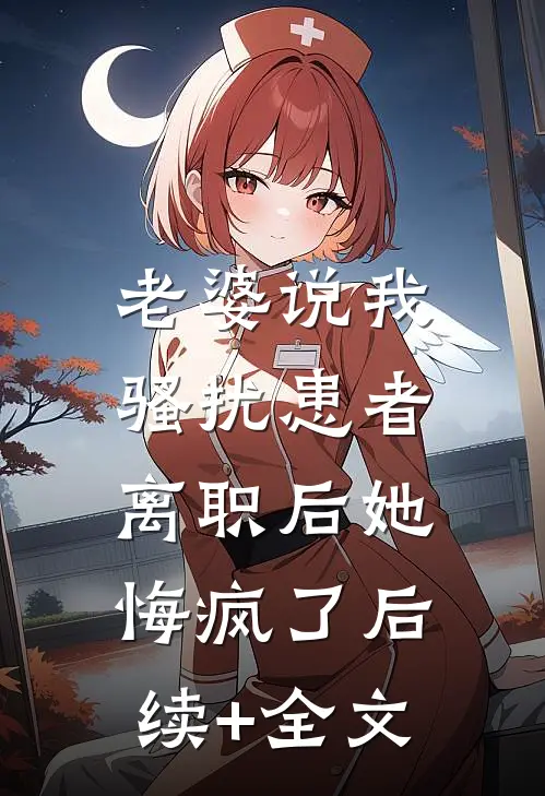 老婆说我骚扰患者，离职后她悔疯了后续+全文