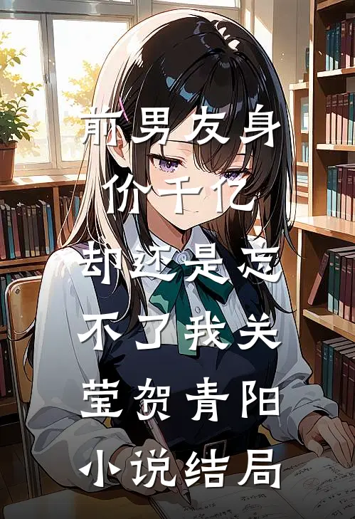 前男友身价千亿，却还是忘不了我关莹贺青阳小说结局