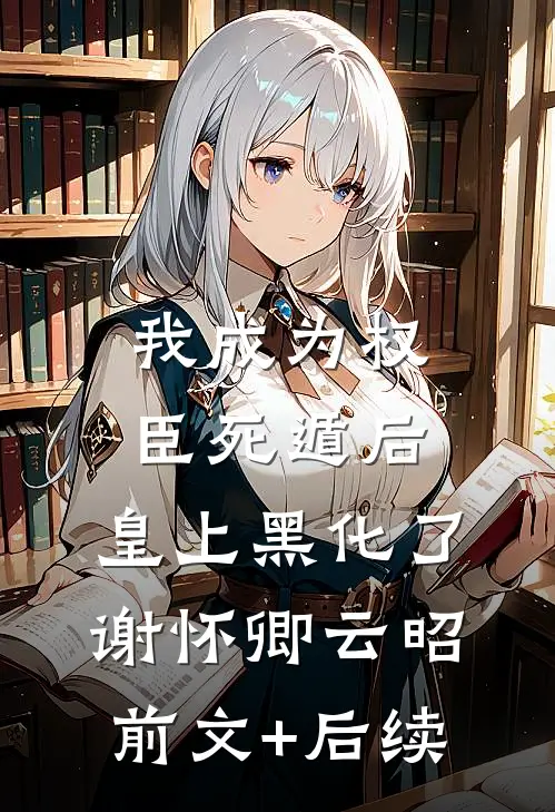 我成为权臣死遁后，皇上黑化了谢怀卿云昭前文+后续