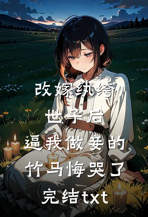 改嫁纨绔世子后，逼我做妾的竹马悔哭了完结txt