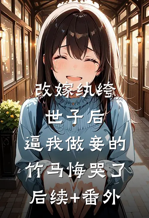 改嫁纨绔世子后，逼我做妾的竹马悔哭了后续+番外
