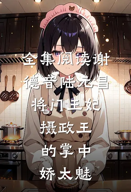全集阅读谢德音陆元昌(将门王妃:摄政王的掌中娇太魅)
