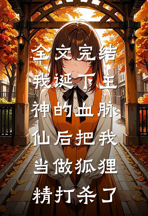 全文完结我诞下主神的血脉，仙后把我当做狐狸精打杀了。
