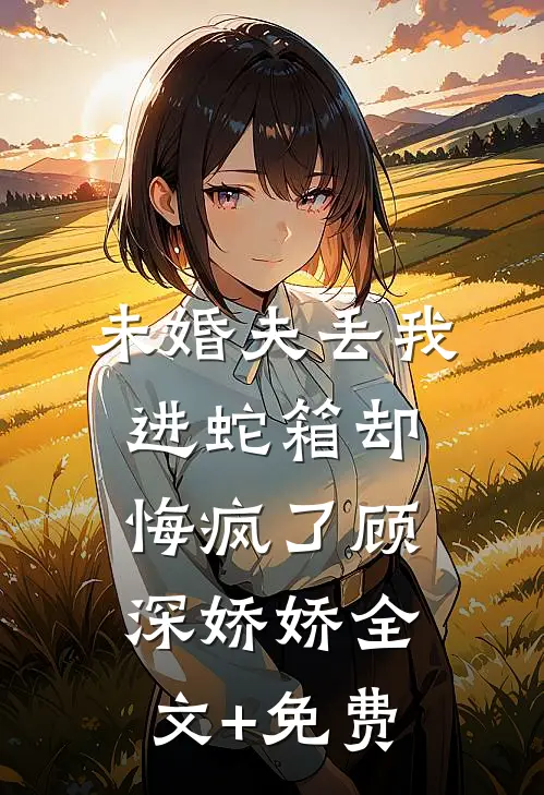 未婚夫丢我进蛇箱却悔疯了顾深娇娇全文+免费