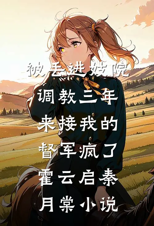 被丢进妓院调教三年，来接我的督军疯了霍云启秦月棠小说