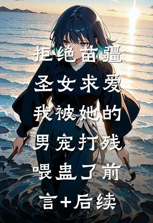 拒绝苗疆圣女求爱，我被她的男宠打残喂蛊了前言+后续