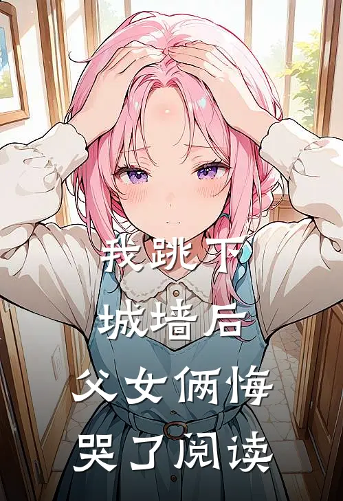 我跳下城墙后，父女俩悔哭了阅读