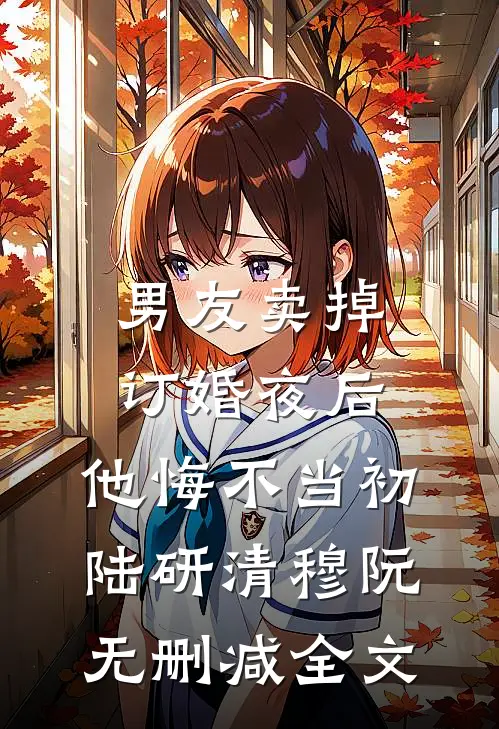 男友卖掉订婚夜后，他悔不当初陆研清穆阮无删减全文