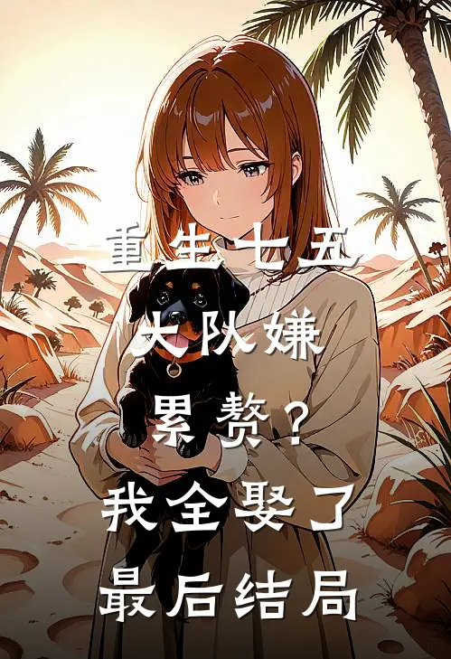 重生七五：大队嫌累赘？我全娶了最后结局