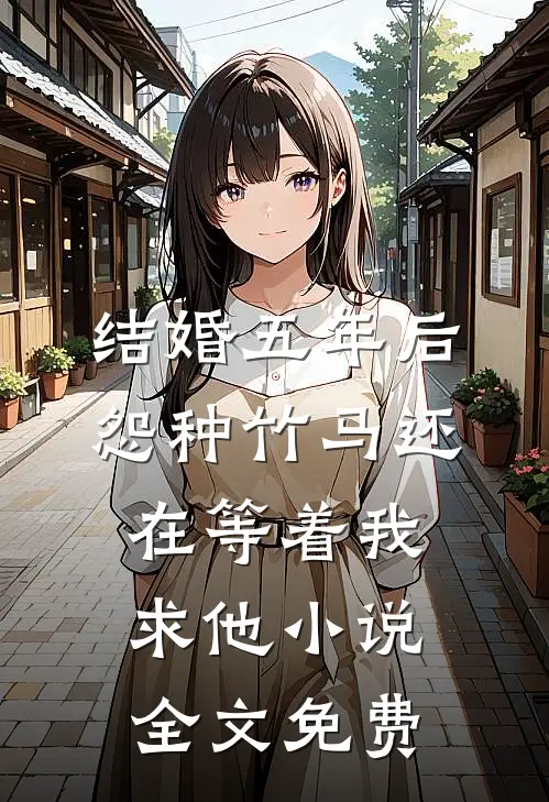 结婚五年后，怨种竹马还在等着我求他小说全文免费