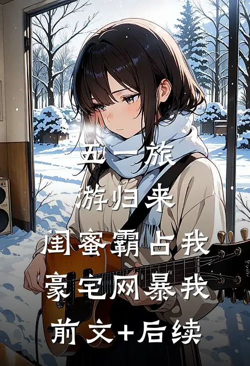 五一旅游归来，闺蜜霸占我豪宅网暴我前文+后续