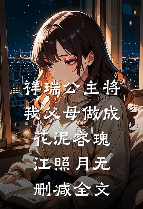 祥瑞公主将我父母做成花泥容瑰江照月无删减全文
