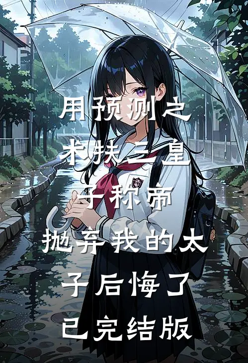 用预测之术扶三皇子称帝，抛弃我的太子后悔了已完结版