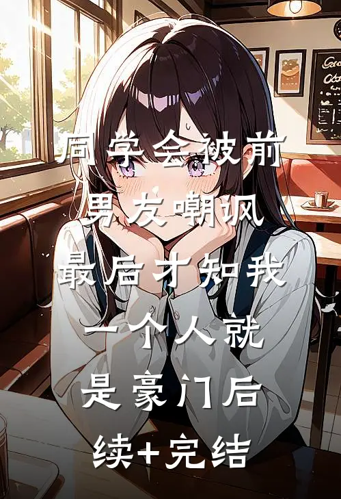 同学会被前男友嘲讽，最后才知我一个人就是豪门后续+完结
