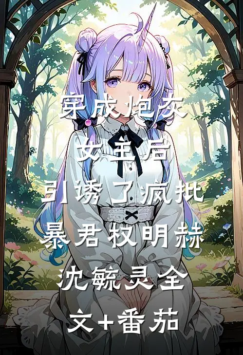 穿成炮灰女主后，引诱了疯批暴君权明赫沈毓灵全文+番茄