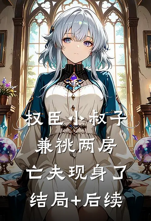 权臣小叔子兼祧两房，亡夫现身了结局+后续