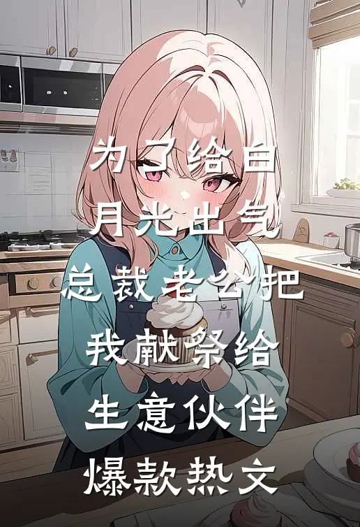 为了给白月光出气，总裁老公把我献祭给生意伙伴爆款热文