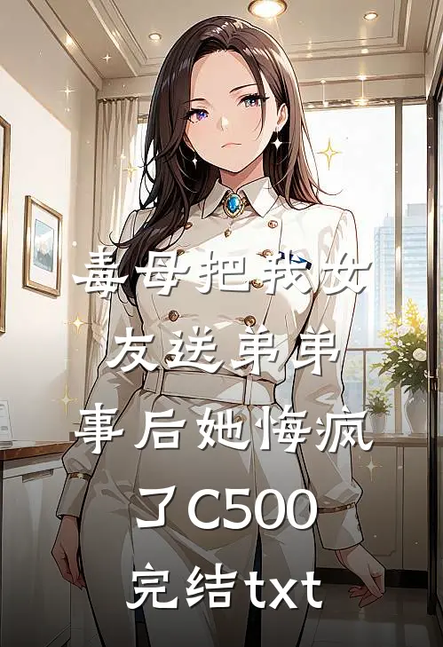 毒母把我女友送弟弟，事后她悔疯了C500完结txt