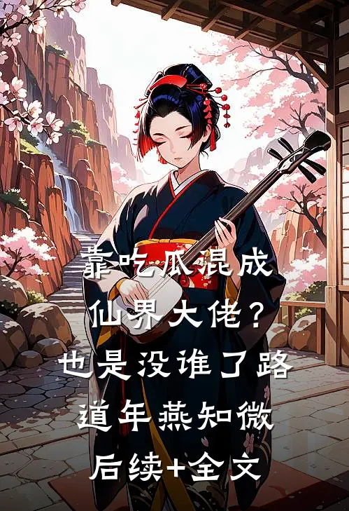 靠吃瓜混成仙界大佬？也是没谁了路道年燕知微后续+全文