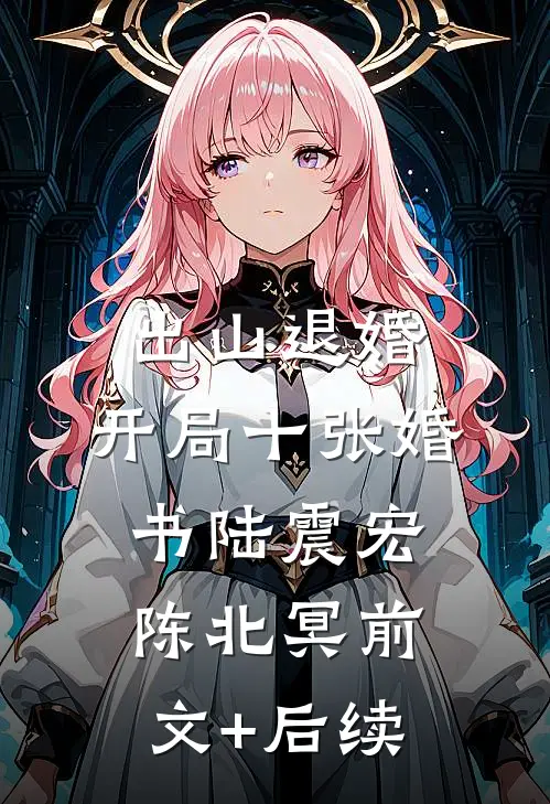 出山退婚，开局十张婚书陆震宏陈北冥前文+后续
