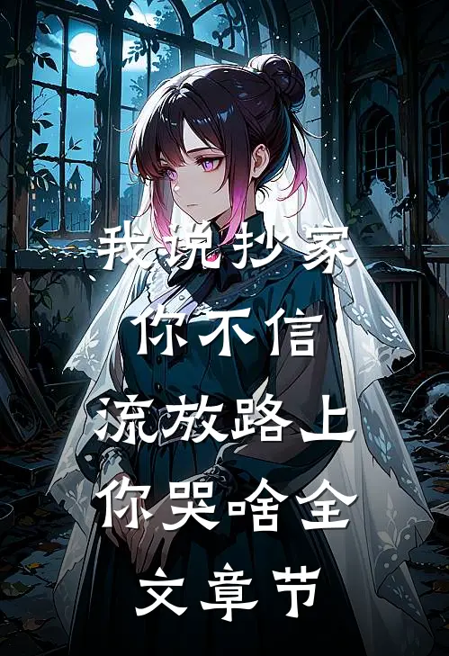 我说抄家你不信，流放路上你哭啥全文章节