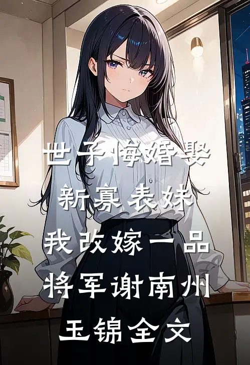 世子悔婚娶新寡表妹，我改嫁一品将军谢南州玉锦全文
