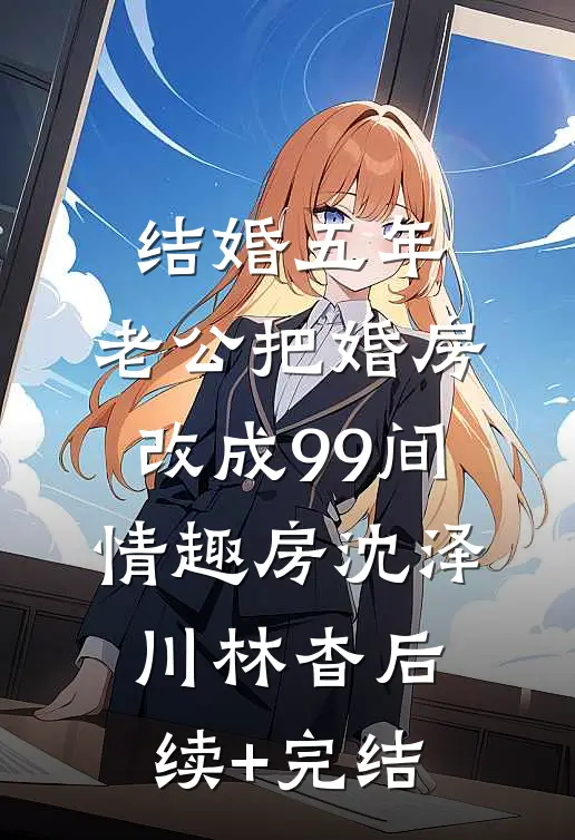 结婚五年，老公把婚房改成99间情趣房沈泽川林杳后续+完结