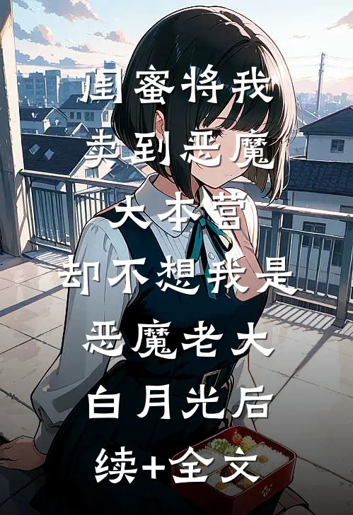 闺蜜将我卖到恶魔大本营，却不想我是恶魔老大白月光后续+全文