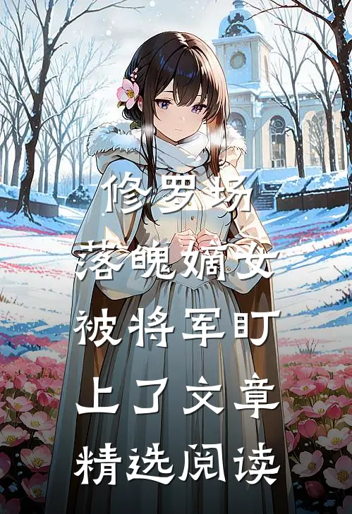 修罗场：落魄嫡女被将军盯上了文章精选阅读