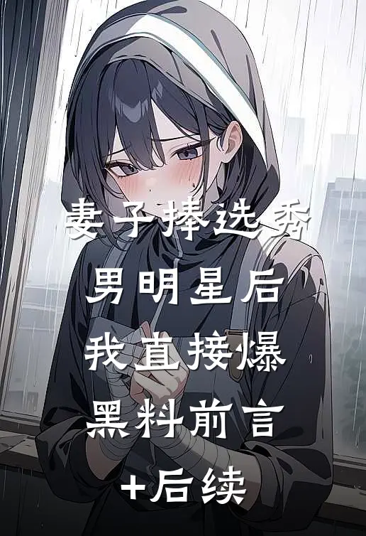 妻子捧选秀男明星后，我直接爆黑料前言+后续