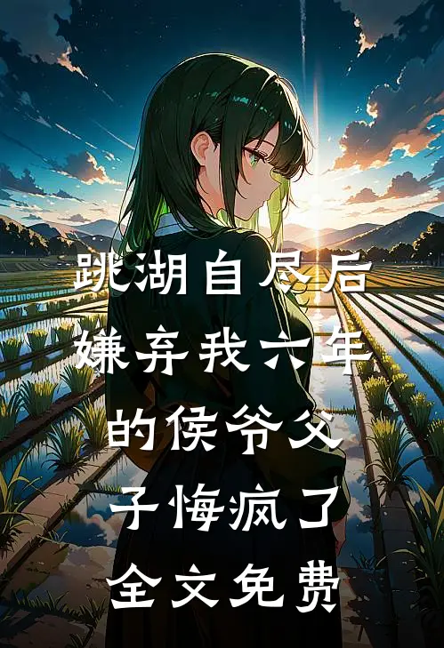 跳湖自尽后，嫌弃我六年的侯爷父子悔疯了全文免费
