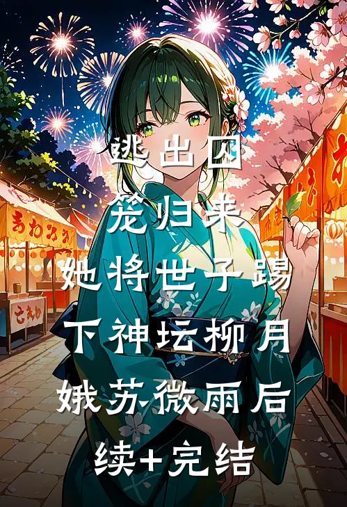 逃出囚笼归来，她将世子踢下神坛柳月娥苏微雨后续+完结